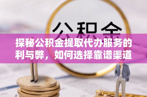 闽清探秘公积金提取代办服务的利与弊，如何选择靠谱渠道？