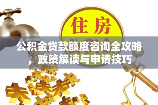 闽清公积金贷款额度咨询全攻略，政策解读与申请技巧
