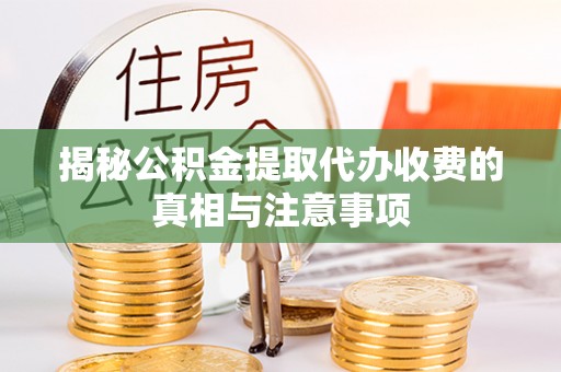 闽清揭秘公积金提取代办收费的真相与注意事项