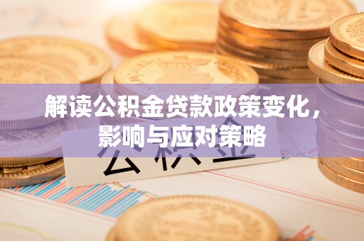 闽清解读公积金贷款政策变化，影响与应对策略