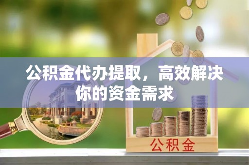 闽清公积金代办提取，高效解决你的资金需求