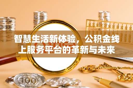闽清智慧生活新体验，公积金线上服务平台的革新与未来