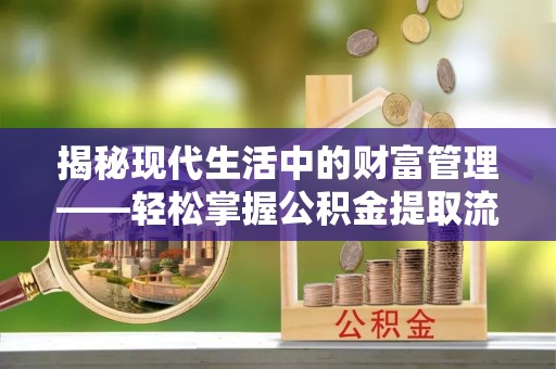 闽清揭秘现代生活中的财富管理——轻松掌握公积金提取流程的艺术