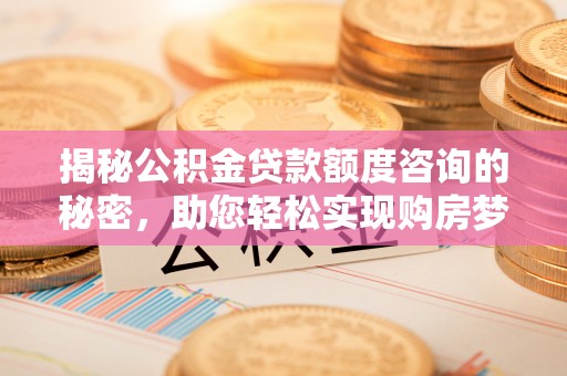 闽清揭秘公积金贷款额度咨询的秘密，助您轻松实现购房梦想