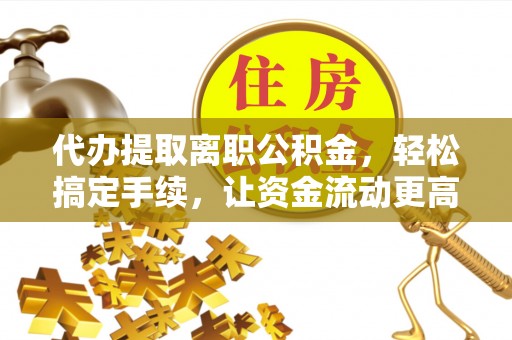 闽清代办提取离职公积金，轻松搞定手续，让资金流动更高效
