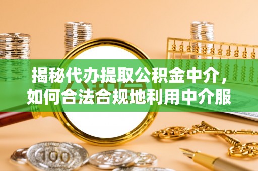 闽清揭秘代办提取公积金中介，如何合法合规地利用中介服务