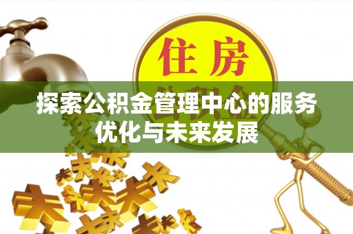 闽清探索公积金管理中心的服务优化与未来发展