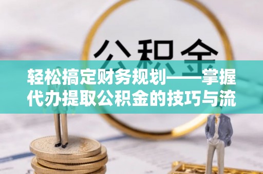 闽清轻松搞定财务规划——掌握代办提取公积金的技巧与流程