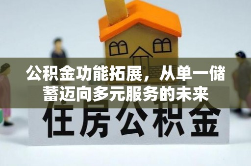 闽清公积金功能拓展，从单一储蓄迈向多元服务的未来