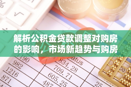 闽清解析公积金贷款调整对购房的影响，市场新趋势与购房者策略