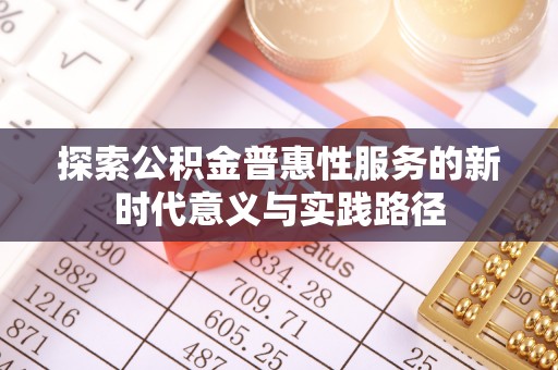 闽清探索公积金普惠性服务的新时代意义与实践路径