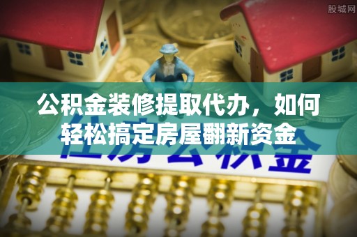 闽清公积金装修提取代办，如何轻松搞定房屋翻新资金