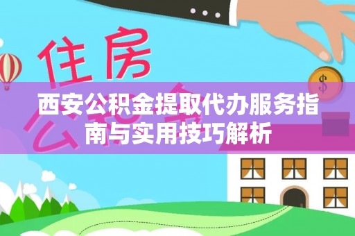 闽清西安公积金提取代办服务指南与实用技巧解析