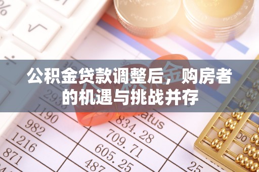 闽清公积金贷款调整后，购房者的机遇与挑战并存