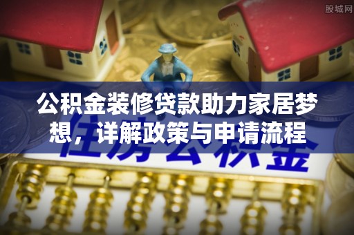 闽清公积金装修贷款助力家居梦想，详解政策与申请流程