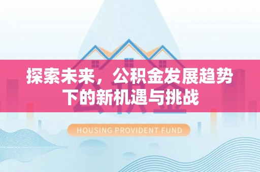 闽清探索未来，公积金发展趋势下的新机遇与挑战