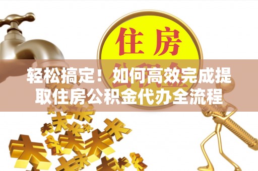 闽清轻松搞定！如何高效完成提取住房公积金代办全流程