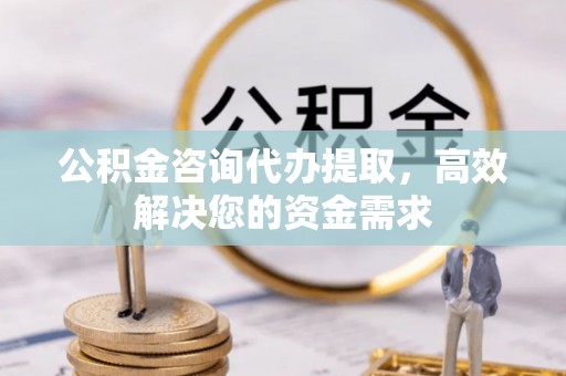 闽清公积金咨询代办提取，高效解决您的资金需求