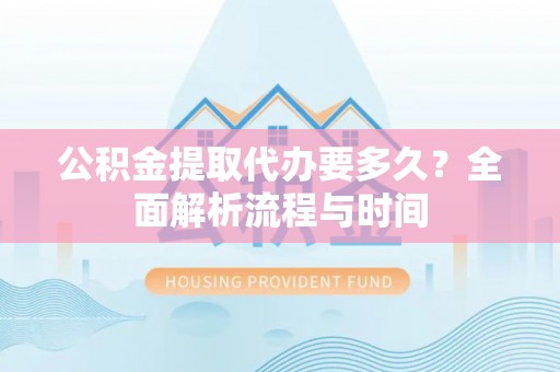 闽清公积金提取代办要多久？全面解析流程与时间