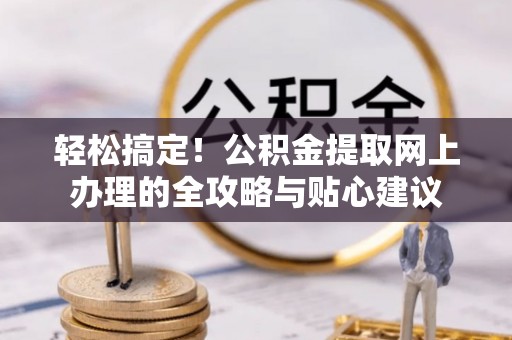 闽清轻松搞定！公积金提取网上办理的全攻略与贴心建议