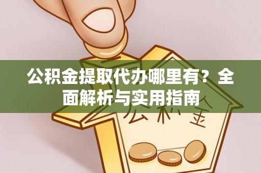 闽清公积金提取代办哪里有？全面解析与实用指南