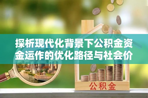闽清探析现代化背景下公积金资金运作的优化路径与社会价值