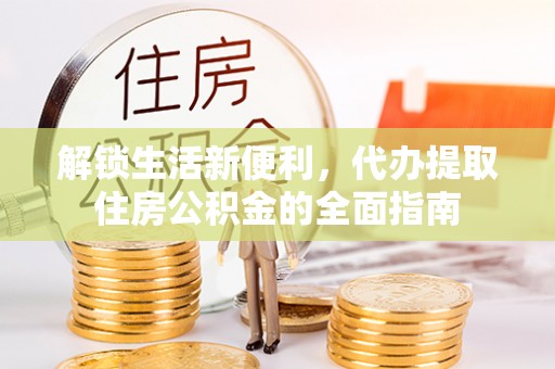 闽清解锁生活新便利，代办提取住房公积金的全面指南