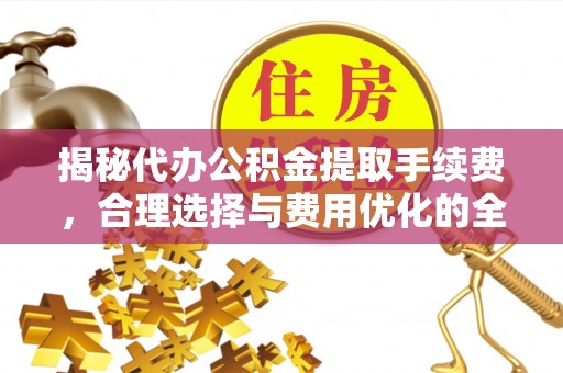 闽清揭秘代办公积金提取手续费，合理选择与费用优化的全面解析