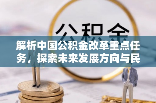闽清解析中国公积金改革重点任务，探索未来发展方向与民生影响