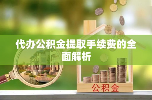 闽清代办公积金提取手续费的全面解析