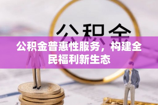 闽清公积金普惠性服务，构建全民福利新生态