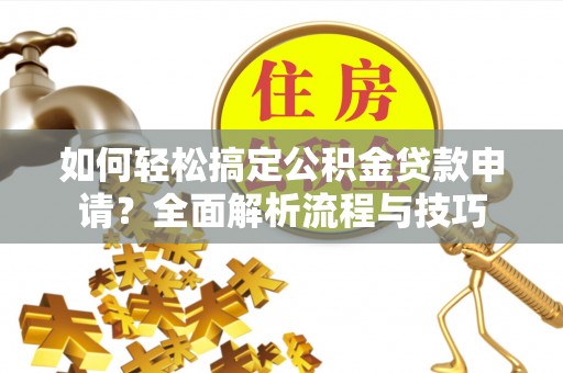 闽清如何轻松搞定公积金贷款申请？全面解析流程与技巧