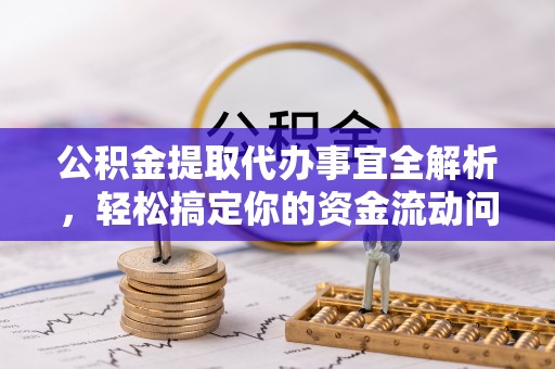闽清公积金提取代办事宜全解析，轻松搞定你的资金流动问题