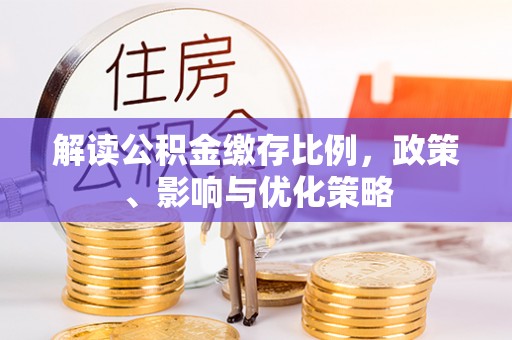 闽清解读公积金缴存比例，政策、影响与优化策略