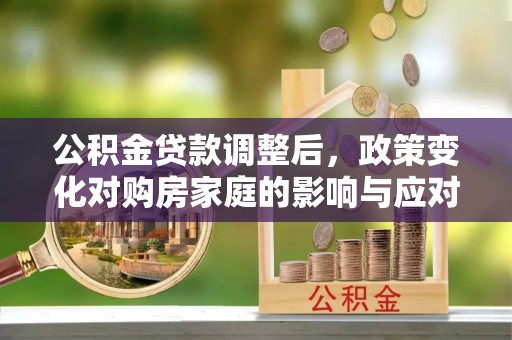 闽清公积金贷款调整后，政策变化对购房家庭的影响与应对策略