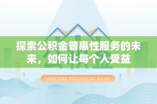 闽清探索公积金普惠性服务的未来，如何让每个人受益