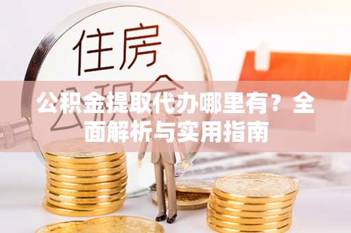 闽清公积金提取代办哪里有？全面解析与实用指南
