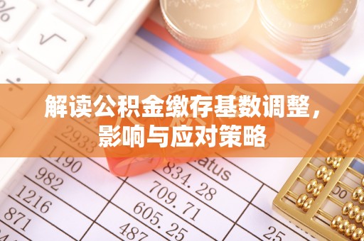 闽清解读公积金缴存基数调整，影响与应对策略