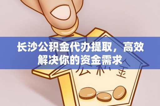 闽清长沙公积金代办提取，高效解决你的资金需求