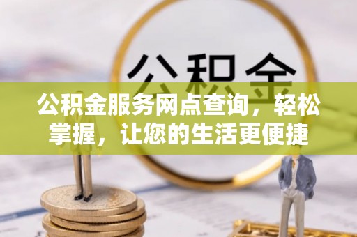 闽清公积金服务网点查询，轻松掌握，让您的生活更便捷