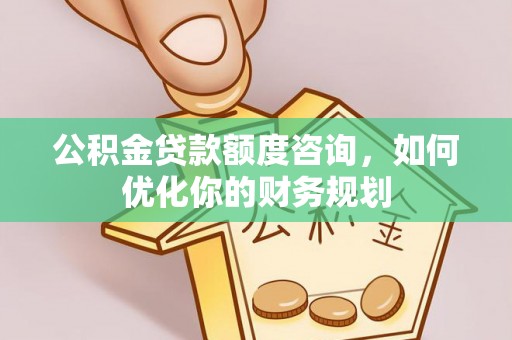闽清公积金贷款额度咨询，如何优化你的财务规划