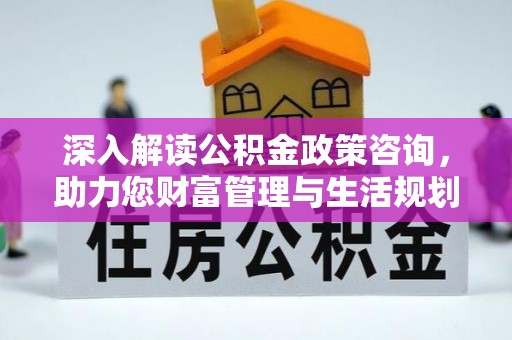 闽清深入解读公积金政策咨询，助力您财富管理与生活规划