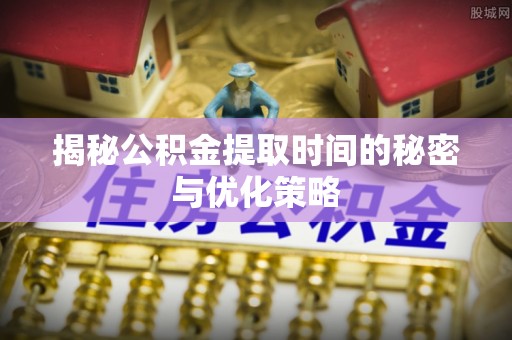 闽清揭秘公积金提取时间的秘密与优化策略
