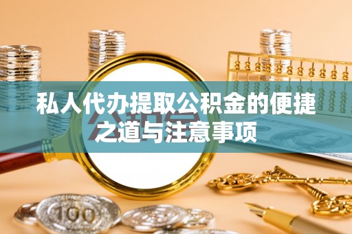 闽清私人代办提取公积金的便捷之道与注意事项