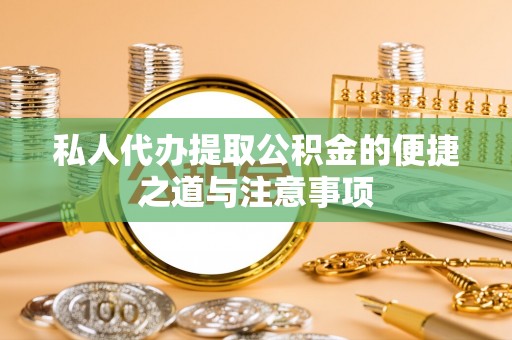 闽清私人代办提取公积金的便捷之道与注意事项