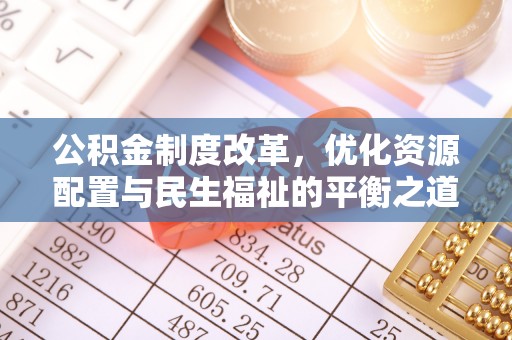 闽清公积金制度改革，优化资源配置与民生福祉的平衡之道