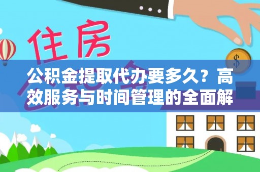 闽清公积金提取代办要多久？高效服务与时间管理的全面解析