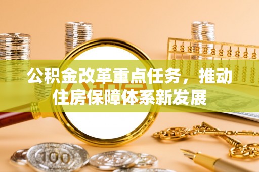 闽清公积金改革重点任务，推动住房保障体系新发展