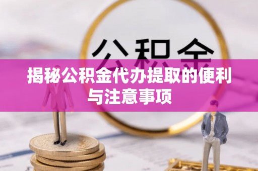 闽清揭秘公积金代办提取的便利与注意事项