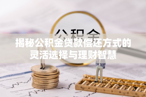 闽清揭秘公积金贷款偿还方式的灵活选择与理财智慧